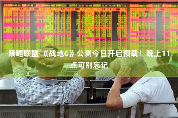 策略联盟 《战地6》公测今日开启预载！晚上11点可别忘记