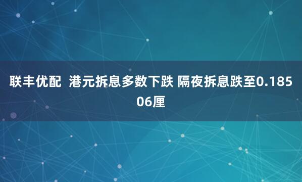 联丰优配  港元拆息多数下跌 隔夜拆息跌至0.18506厘