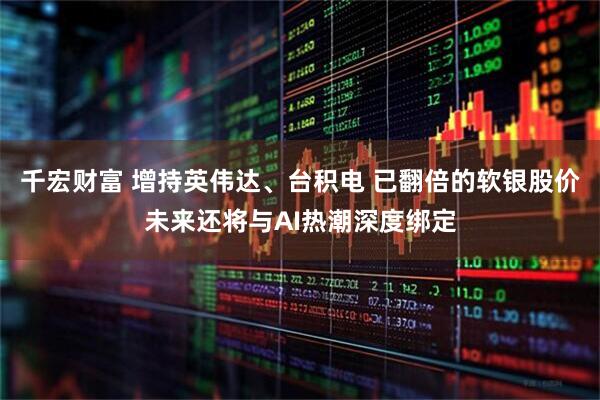 千宏财富 增持英伟达、台积电 已翻倍的软银股价未来还将与AI热潮深度绑定