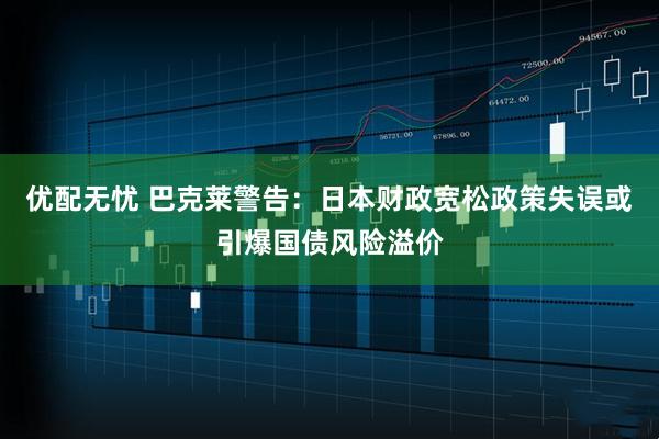 优配无忧 巴克莱警告：日本财政宽松政策失误或引爆国债风险溢价