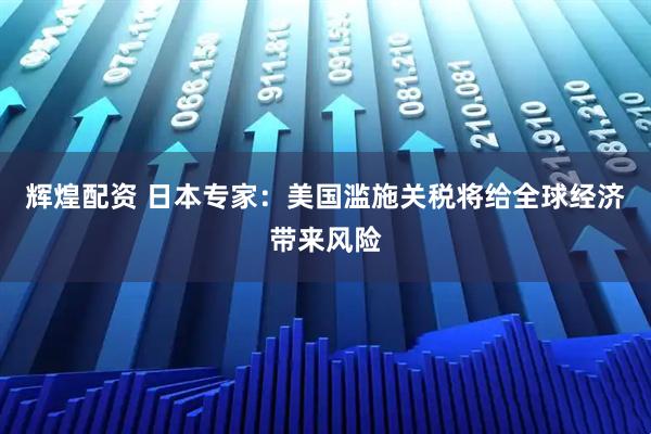 辉煌配资 日本专家：美国滥施关税将给全球经济带来风险