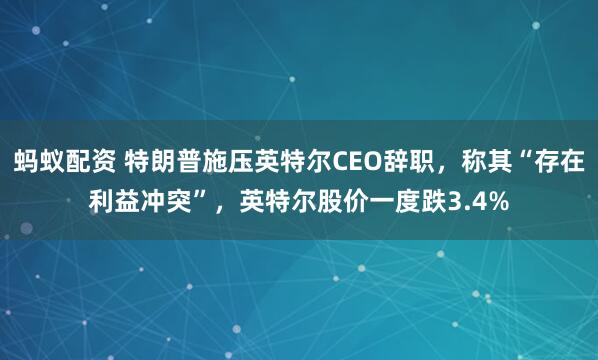 蚂蚁配资 特朗普施压英特尔CEO辞职，称其“存在利益冲突”，英特尔股价一度跌3.4%