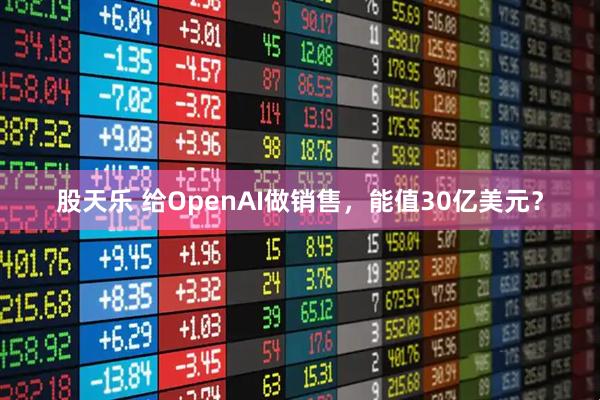 股天乐 给OpenAI做销售，能值30亿美元？