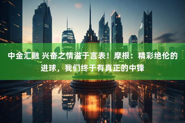 中金汇融 兴奋之情溢于言表！摩根：精彩绝伦的进球，我们终于有真正的中锋