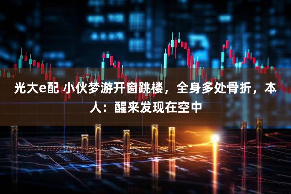光大e配 小伙梦游开窗跳楼，全身多处骨折，本人：醒来发现在空中