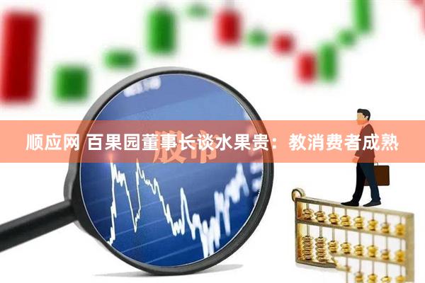 顺应网 百果园董事长谈水果贵：教消费者成熟