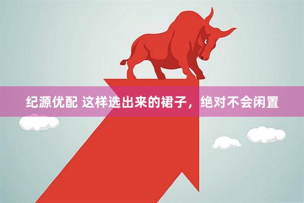 纪源优配 这样选出来的裙子，绝对不会闲置