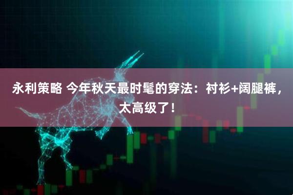 永利策略 今年秋天最时髦的穿法：衬衫+阔腿裤，太高级了！