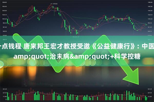 一点钱程 唐来邦王宏才教授受邀《公益健康行》: 中医&quot;治未病&quot;+科学控糖