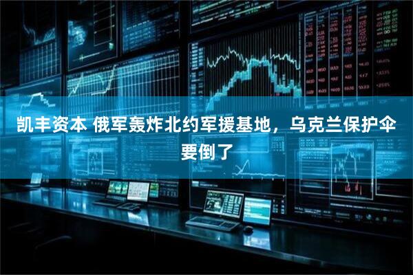 凯丰资本 俄军轰炸北约军援基地，乌克兰保护伞要倒了