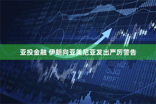 亚投金融 伊朗向亚美尼亚发出严厉警告