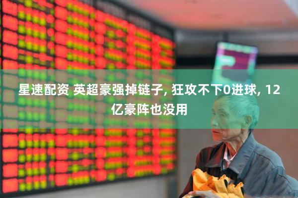 星速配资 英超豪强掉链子, 狂攻不下0进球, 12亿豪阵也没用