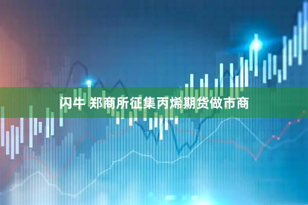 闪牛 郑商所征集丙烯期货做市商