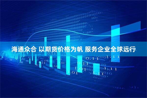 海通众合 以期货价格为帆 服务企业全球远行