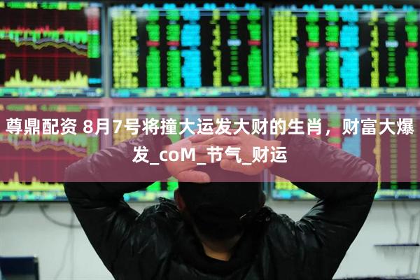 尊鼎配资 8月7号将撞大运发大财的生肖，财富大爆发_coM_节气_财运