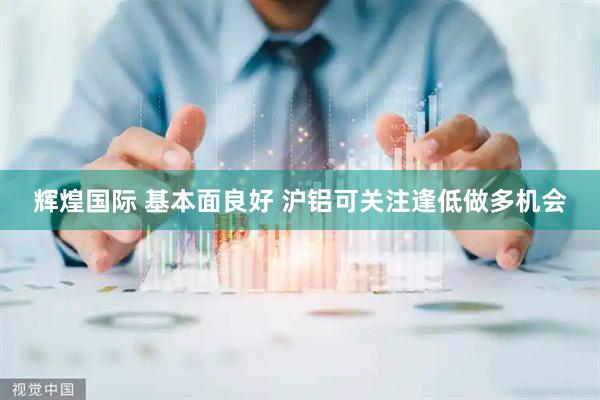 辉煌国际 基本面良好 沪铝可关注逢低做多机会