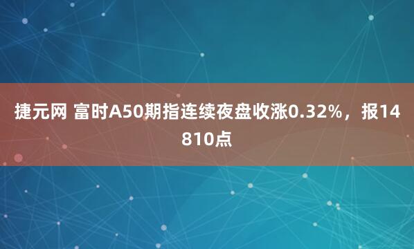 捷元网 富时A50期指连续夜盘收涨0.32%，报14810点
