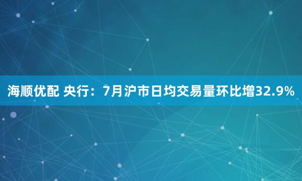 海顺优配 央行:7月沪市日均交易量环比增32.9%