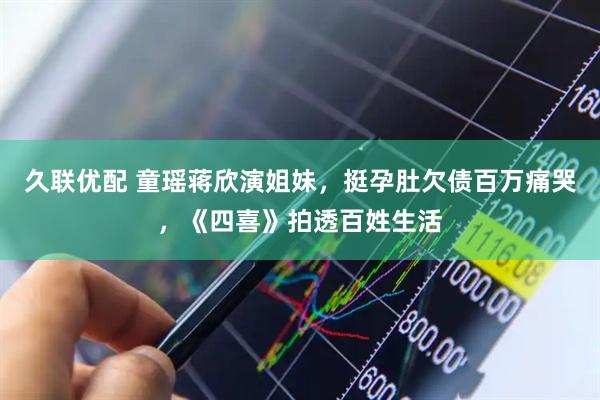 久联优配 童瑶蒋欣演姐妹，挺孕肚欠债百万痛哭，《四喜》拍透百姓生活