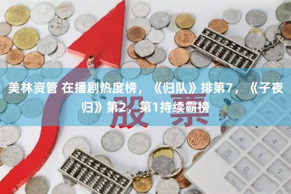 美林资管 在播剧热度榜，《归队》排第7，《子夜归》第2，第1持续霸榜