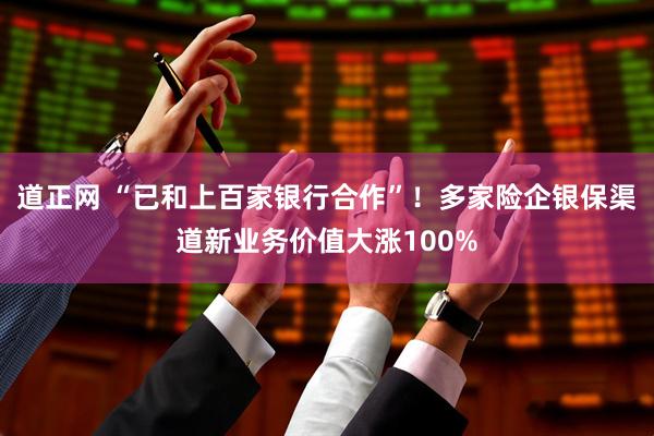 道正网 “已和上百家银行合作”!多家险企银保渠道新业务价值大涨100%