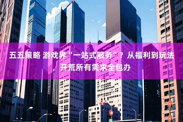 五五策略 游戏界“一站式服务”?从福利到玩法,开荒所有需求全包办