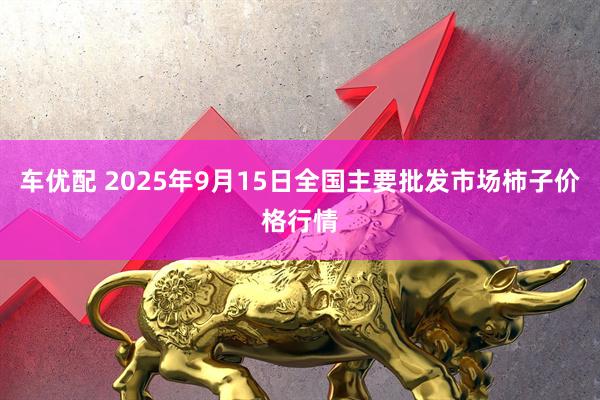 车优配 2025年9月15日全国主要批发市场柿子价格行情