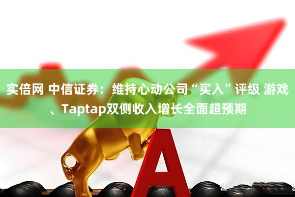 实倍网 中信证券:维持心动公司“买入”评级 游戏、Taptap双侧收入增长全面超预期