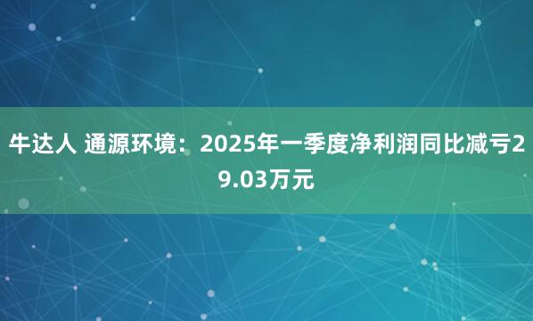 牛达人 通源环境:2025年一季度净利润同比减亏29.03万元