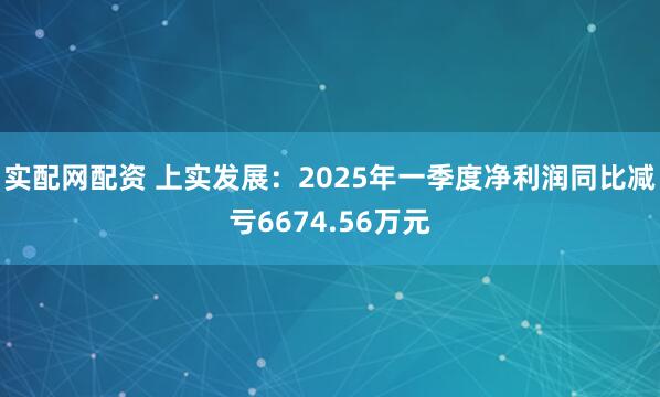 实配网配资 上实发展:2025年一季度净利润同比减亏6674.56万元
