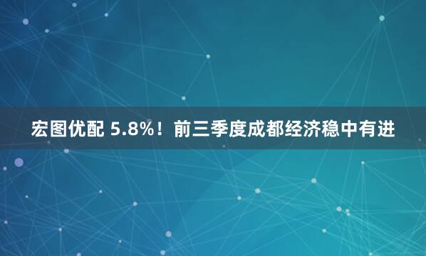 宏图优配 5.8%！前三季度成都经济稳中有进