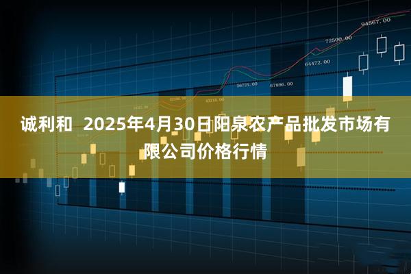 诚利和  2025年4月30日阳泉农产品批发市场有限公司价格行情