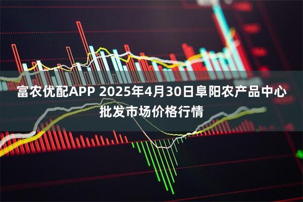 富农优配APP 2025年4月30日阜阳农产品中心批发市场价格行情