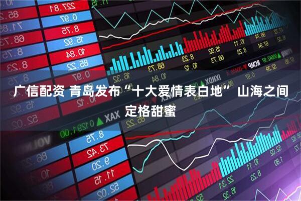 广信配资 青岛发布“十大爱情表白地” 山海之间定格甜蜜