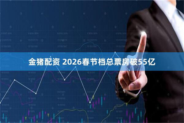 金猪配资 2026春节档总票房破55亿
