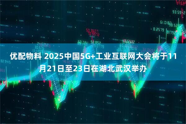 优配物料 2025中国5G+工业互联网大会将于11月21日至23日在湖北武汉举办