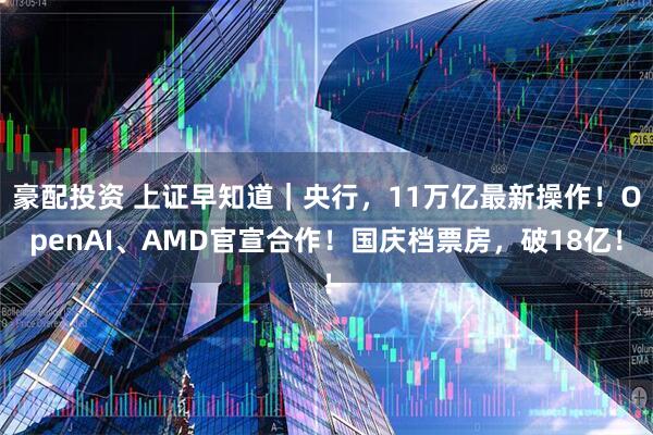 豪配投资 上证早知道｜央行，11万亿最新操作！OpenAI、AMD官宣合作！国庆档票房，破18亿！