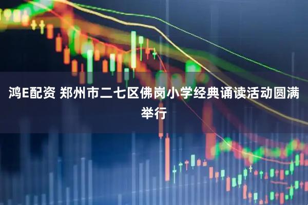 鸿E配资 郑州市二七区佛岗小学经典诵读活动圆满举行