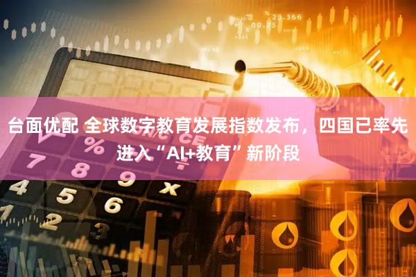 台面优配 全球数字教育发展指数发布，四国已率先进入“AI+教育”新阶段