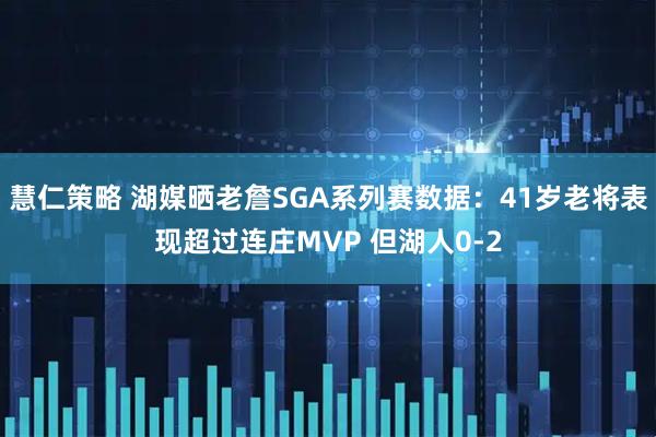 慧仁策略 湖媒晒老詹SGA系列赛数据:41岁老将表现超过连庄MVP 但湖人0-2