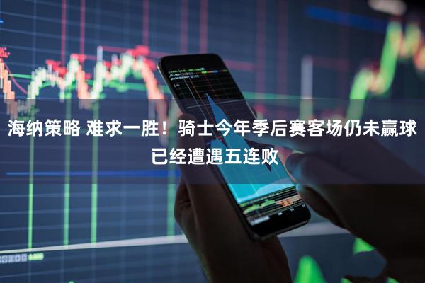 海纳策略 难求一胜！骑士今年季后赛客场仍未赢球 已经遭遇五连败