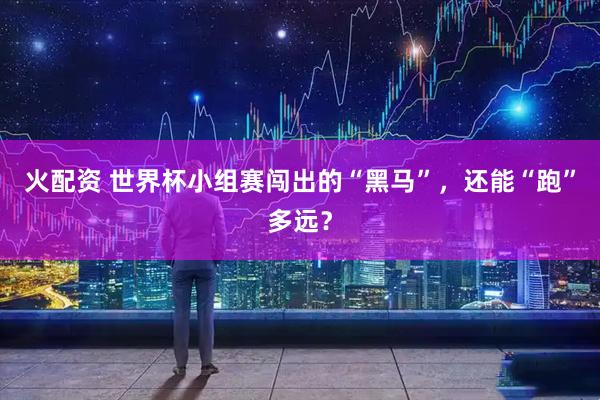 火配资 世界杯小组赛闯出的“黑马”,还能“跑”多远?