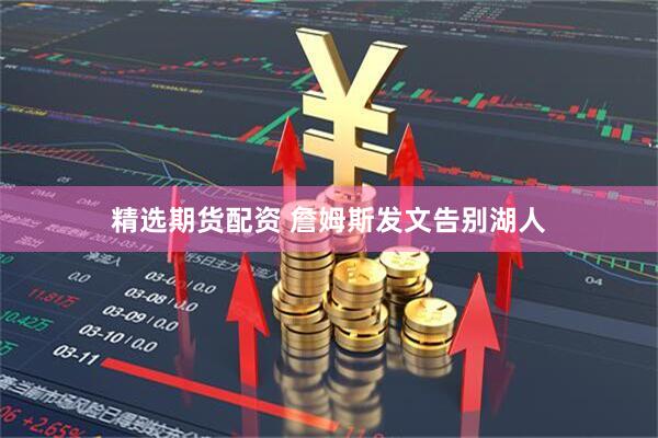 精选期货配资 詹姆斯发文告别湖人